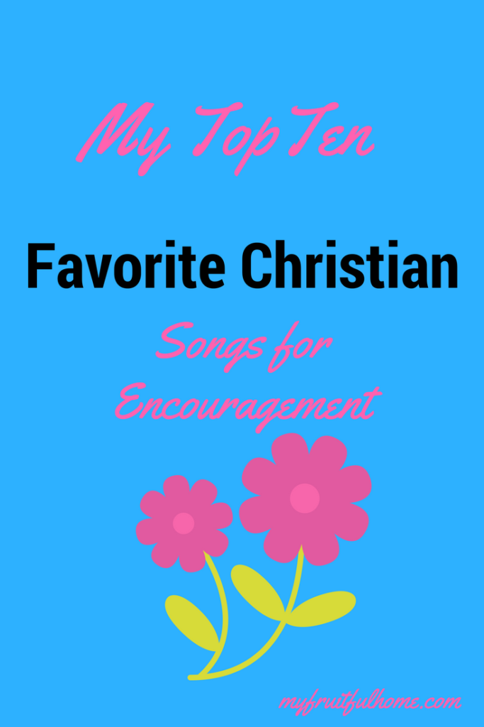 My Top Ten Christian Songs For Encouragement My Fruitful Home